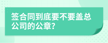 签合同到底要不要盖总公司的公章？