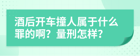 酒后开车撞人属于什么罪的啊？量刑怎样？