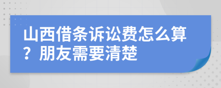 山西借条诉讼费怎么算？朋友需要清楚