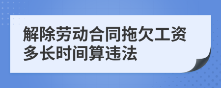 解除劳动合同拖欠工资多长时间算违法