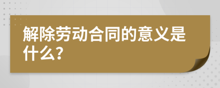 解除劳动合同的意义是什么？