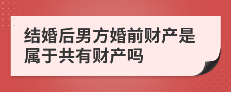 结婚后男方婚前财产是属于共有财产吗