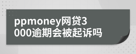 ppmoney网贷3000逾期会被起诉吗