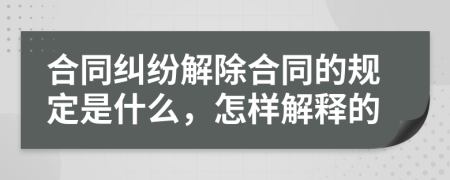 合同纠纷解除合同的规定是什么，怎样解释的