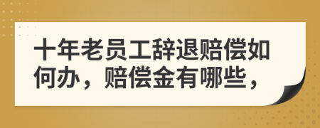 十年老员工辞退赔偿如何办，赔偿金有哪些，