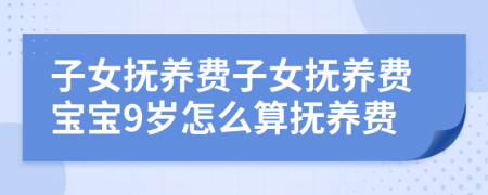子女抚养费子女抚养费宝宝9岁怎么算抚养费