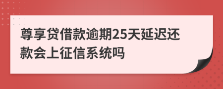 尊享贷借款逾期25天延迟还款会上征信系统吗