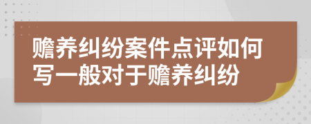 赡养纠纷案件点评如何写一般对于赡养纠纷