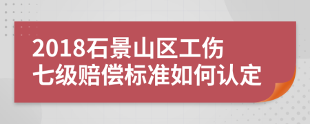 2018石景山区工伤七级赔偿标准如何认定