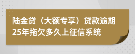 陆金贷（大额专享）贷款逾期25年拖欠多久上征信系统