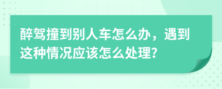 醉驾撞到别人车怎么办，遇到这种情况应该怎么处理？