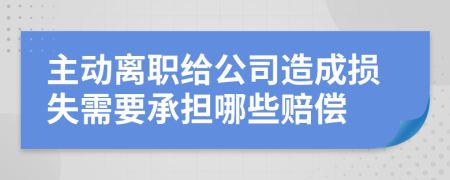 主动离职给公司造成损失需要承担哪些赔偿