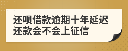 还呗借款逾期十年延迟还款会不会上征信