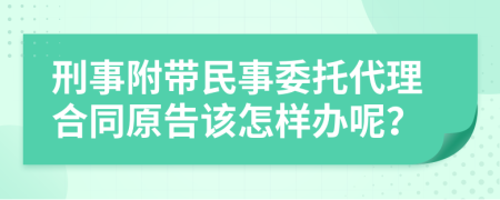 刑事附带民事委托代理合同原告该怎样办呢？