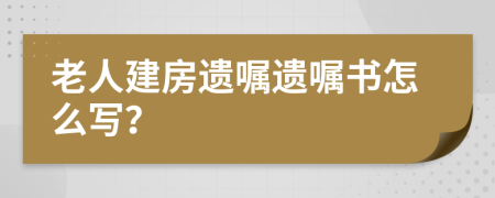 老人建房遗嘱遗嘱书怎么写？