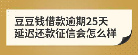 豆豆钱借款逾期25天延迟还款征信会怎么样