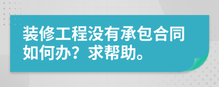 装修工程没有承包合同如何办？求帮助。