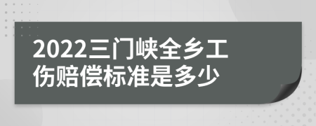 2022三门峡全乡工伤赔偿标准是多少