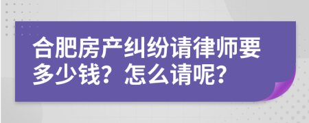 合肥房产纠纷请律师要多少钱？怎么请呢？