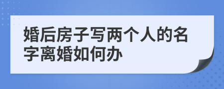 婚后房子写两个人的名字离婚如何办