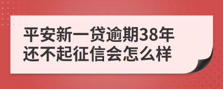 平安新一贷逾期38年还不起征信会怎么样