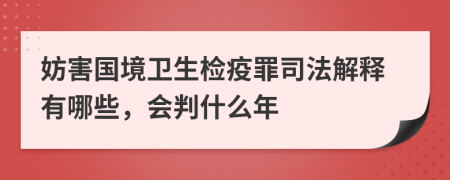 妨害国境卫生检疫罪司法解释有哪些，会判什么年