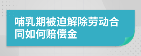 哺乳期被迫解除劳动合同如何赔偿金