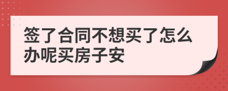 签了合同不想买了怎么办呢买房子安