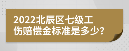 2022北辰区七级工伤赔偿金标准是多少？