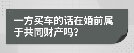 一方买车的话在婚前属于共同财产吗？