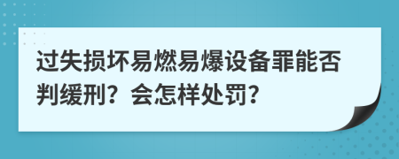 过失损坏易燃易爆设备罪能否判缓刑？会怎样处罚？