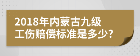 2018年内蒙古九级工伤赔偿标准是多少?