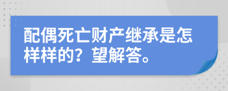 配偶死亡财产继承是怎样样的？望解答。