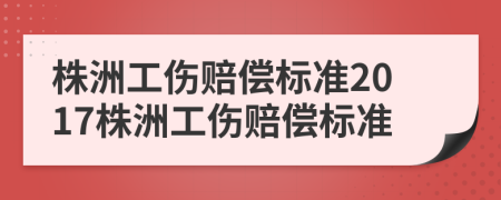 株洲工伤赔偿标准2017株洲工伤赔偿标准