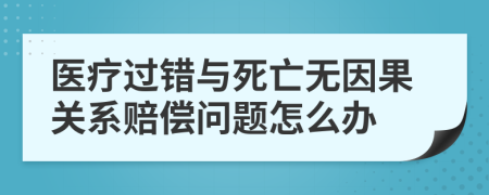 医疗过错与死亡无因果关系赔偿问题怎么办