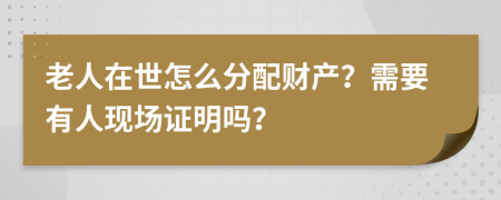 老人在世怎么分配财产？需要有人现场证明吗？