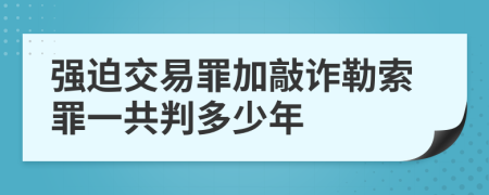 强迫交易罪加敲诈勒索罪一共判多少年