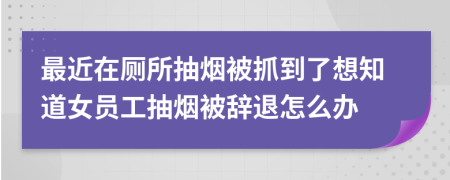 最近在厕所抽烟被抓到了想知道女员工抽烟被辞退怎么办