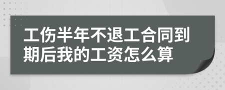 工伤半年不退工合同到期后我的工资怎么算