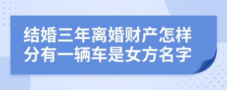 结婚三年离婚财产怎样分有一辆车是女方名字