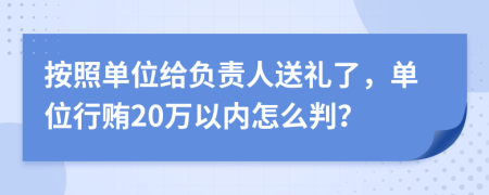 按照单位给负责人送礼了，单位行贿20万以内怎么判？