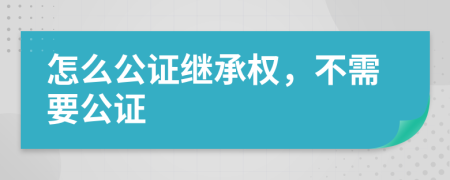 怎么公证继承权，不需要公证