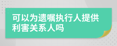 可以为遗嘱执行人提供利害关系人吗