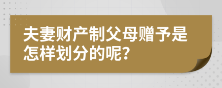 夫妻财产制父母赠予是怎样划分的呢？