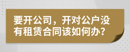 要开公司，开对公户没有租赁合同该如何办？