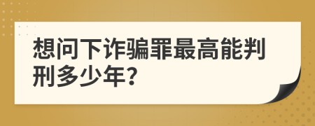 想问下诈骗罪最高能判刑多少年？