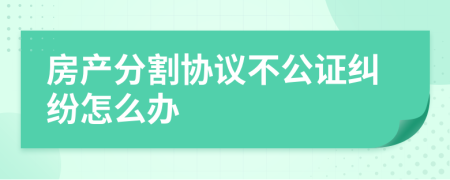 房产分割协议不公证纠纷怎么办