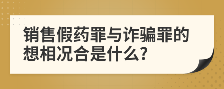 销售假药罪与诈骗罪的想相况合是什么?