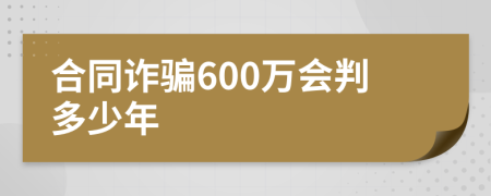 合同诈骗600万会判多少年