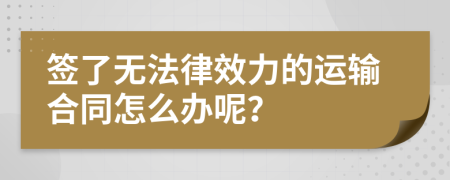 签了无法律效力的运输合同怎么办呢？